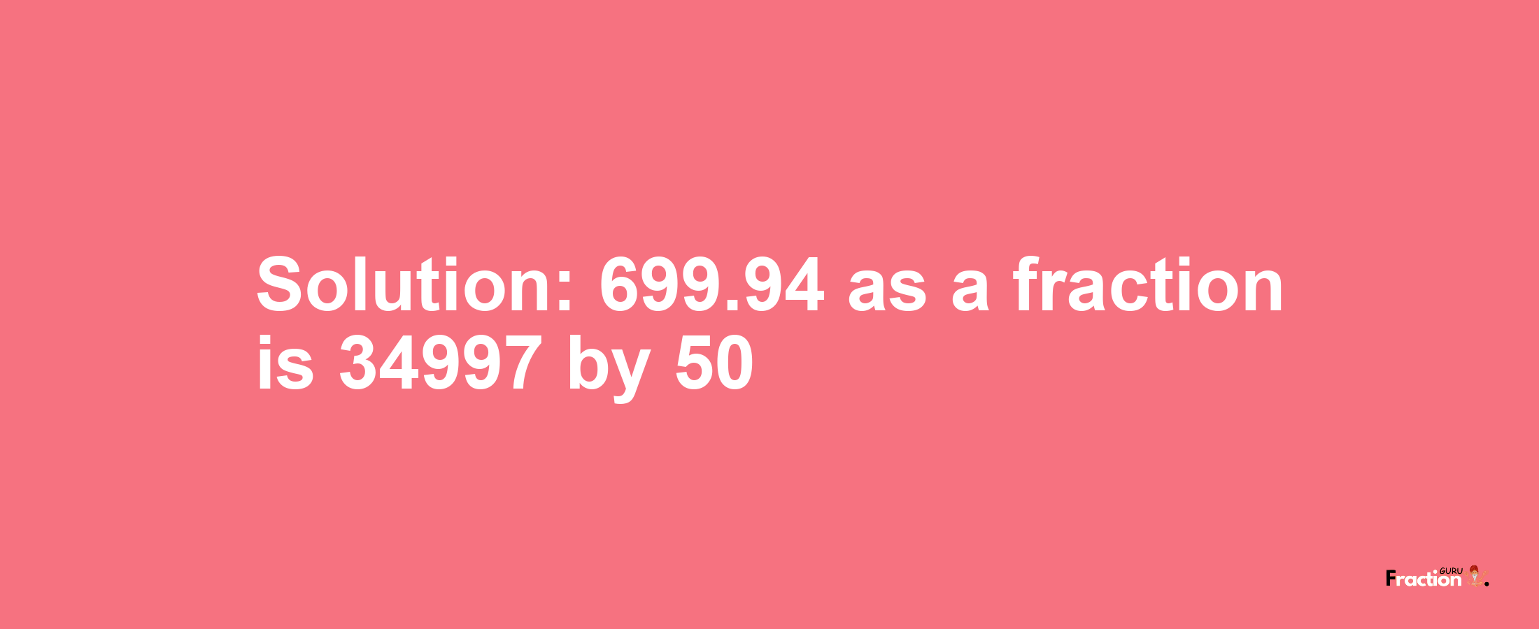 Solution:699.94 as a fraction is 34997/50